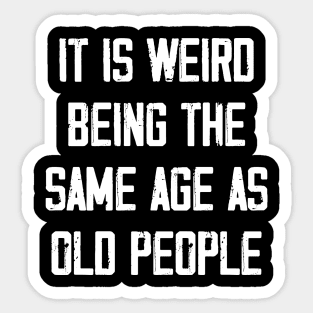 It is Weird Being the Same age as old people Sticker